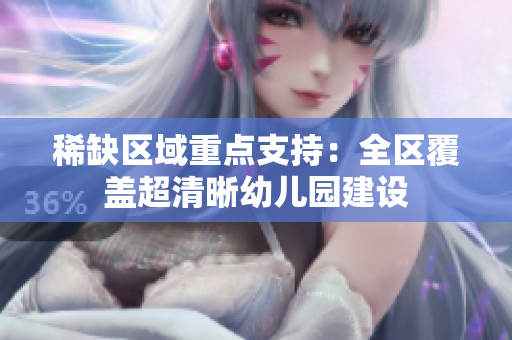 稀缺区域重点支持：全区覆盖超清晰幼儿园建设