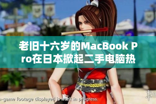 老旧十六岁的MacBook Pro在日本掀起二手电脑热
