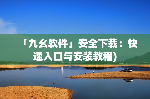 「九幺软件」安全下载：快速入口与安装教程)