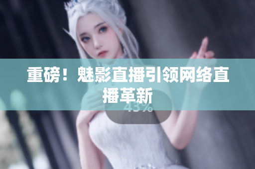 重磅！魅影直播引领网络直播革新