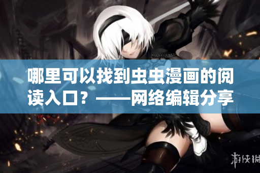 哪里可以找到虫虫漫画的阅读入口？——网络编辑分享入口指南