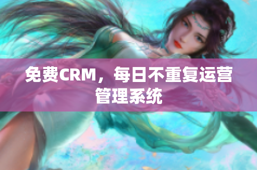 免费CRM，每日不重复运营管理系统