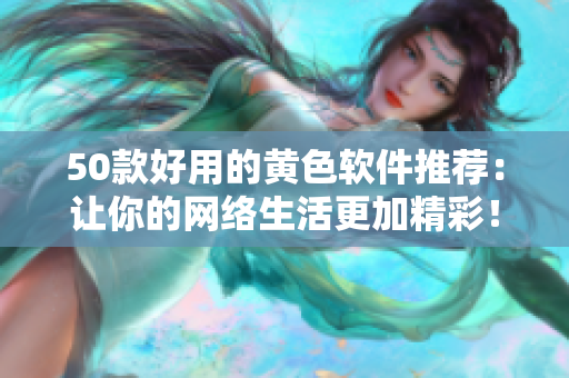 50款好用的黄色软件推荐：让你的网络生活更加精彩！