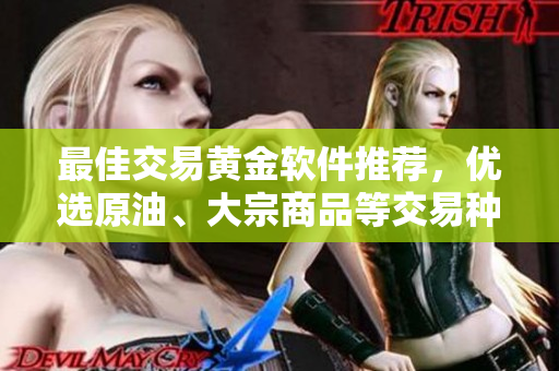 最佳交易黄金软件推荐，优选原油、大宗商品等交易种类，助您走向成功！