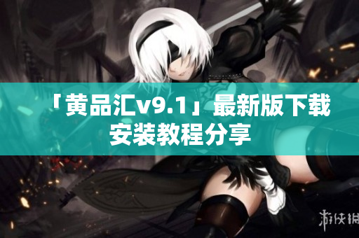 「黄品汇v9.1」最新版下载安装教程分享