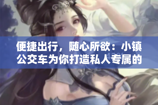 便捷出行，随心所欲：小镇公交车为你打造私人专属的出行方式
