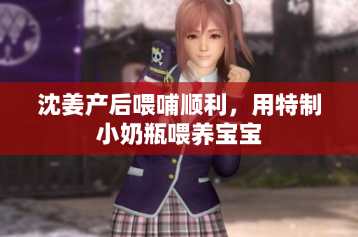 沈姜产后喂哺顺利，用特制小奶瓶喂养宝宝