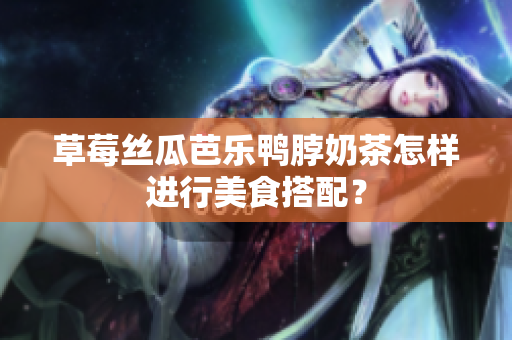 草莓丝瓜芭乐鸭脖奶茶怎样进行美食搭配？