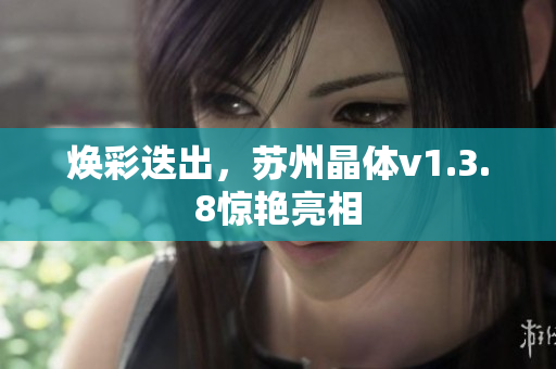 焕彩迭出，苏州晶体v1.3.8惊艳亮相