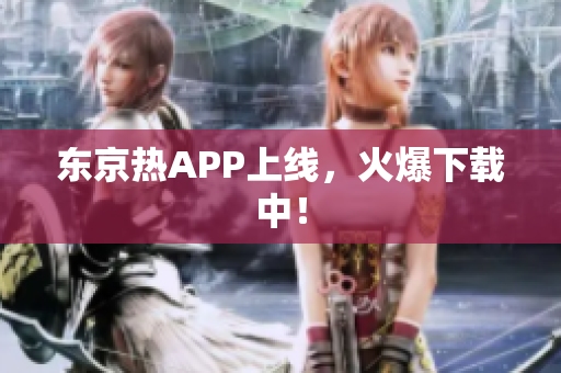 东京热APP上线，火爆下载中！