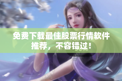 免费下载最佳股票行情软件推荐，不容错过！