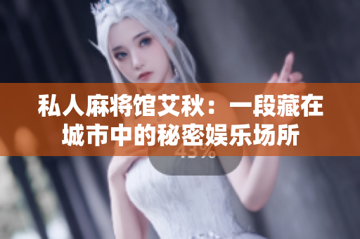 私人麻将馆艾秋：一段藏在城市中的秘密娱乐场所