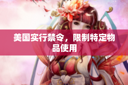 美国实行禁令，限制特定物品使用