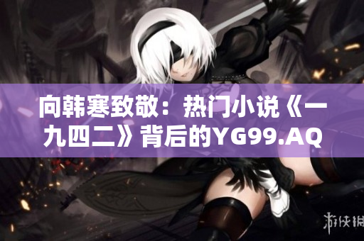 向韩寒致敬：热门小说《一九四二》背后的YG99.AQQ力量