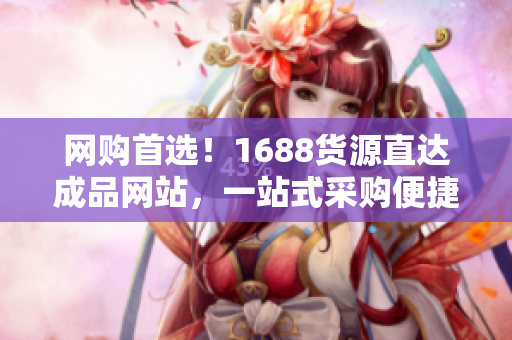 网购首选！1688货源直达成品网站，一站式采购便捷又放心！