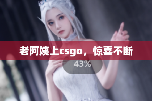 老阿姨上csgo，惊喜不断