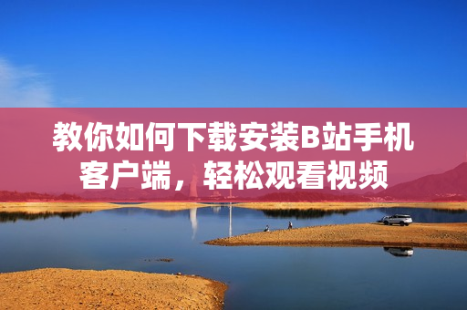 教你如何下载安装B站手机客户端，轻松观看视频