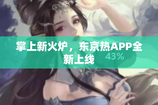 掌上新火炉，东京热APP全新上线