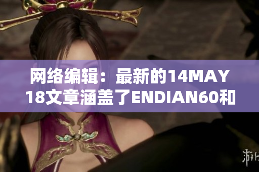 网络编辑：最新的14MAY18文章涵盖了ENDIAN60和56的重要信息