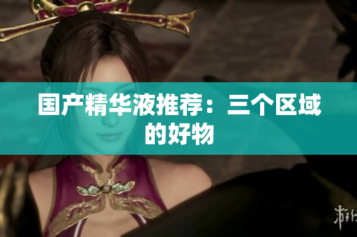 国产精华液推荐：三个区域的好物