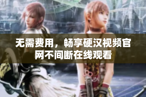 无需费用，畅享硬汉视频官网不间断在线观看