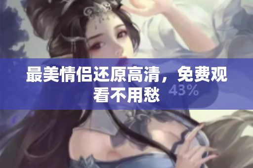 最美情侣还原高清，免费观看不用愁