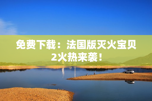 免费下载：法国版灭火宝贝2火热来袭！