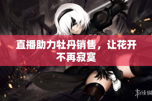 直播助力牡丹销售，让花开不再寂寞