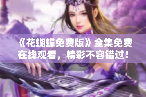 《花蝴蝶免费版》全集免费在线观看，精彩不容错过！