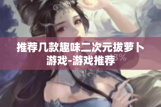 推荐几款趣味二次元拔萝卜游戏-游戏推荐