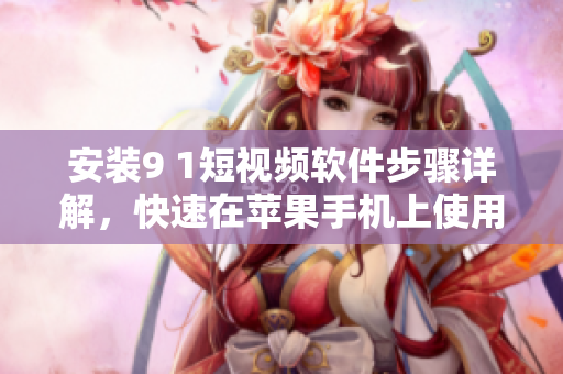 安装9 1短视频软件步骤详解，快速在苹果手机上使用