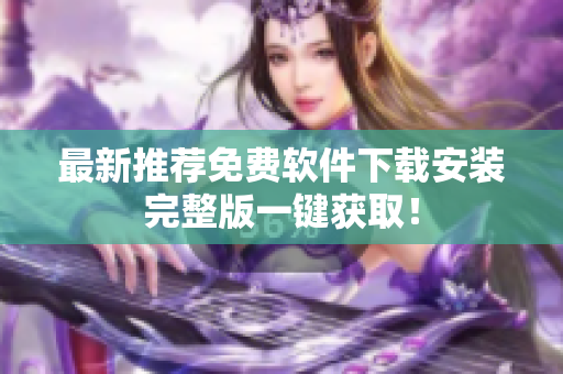 最新推荐免费软件下载安装完整版一键获取！