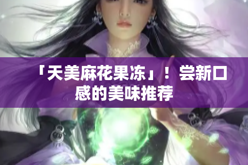 「天美麻花果冻」！尝新口感的美味推荐