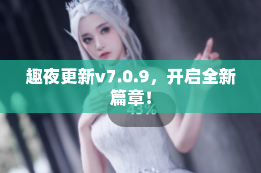 趣夜更新v7.0.9，开启全新篇章！