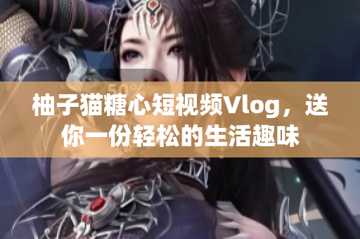 柚子猫糖心短视频Vlog，送你一份轻松的生活趣味
