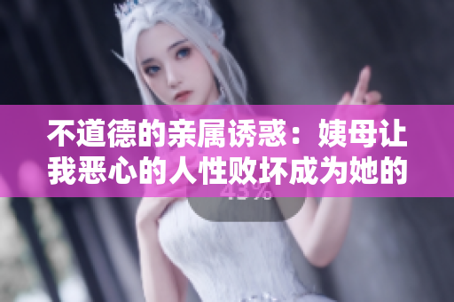 不道德的亲属诱惑：姨母让我恶心的人性败坏成为她的情人