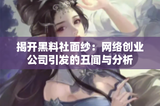 揭开黑料社面纱：网络创业公司引发的丑闻与分析