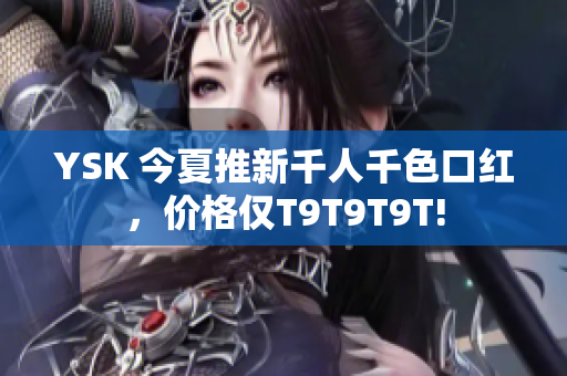 YSK 今夏推新千人千色口红，价格仅T9T9T9T!