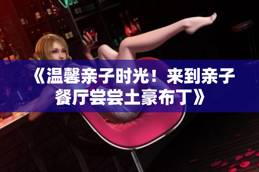 《温馨亲子时光！来到亲子餐厅尝尝土豪布丁》