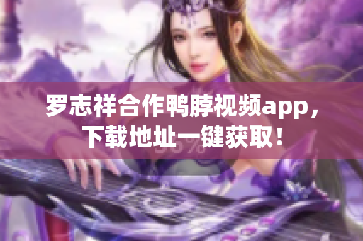 罗志祥合作鸭脖视频app，下载地址一键获取！