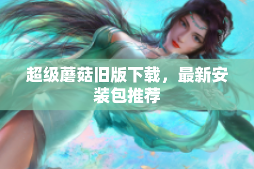 超级蘑菇旧版下载，最新安装包推荐
