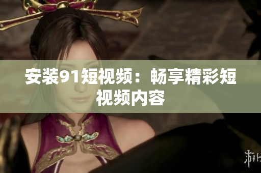 安装91短视频：畅享精彩短视频内容