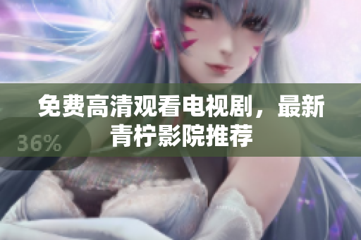 免费高清观看电视剧，最新青柠影院推荐