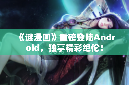 《谜漫画》重磅登陆Android，独享精彩绝伦！