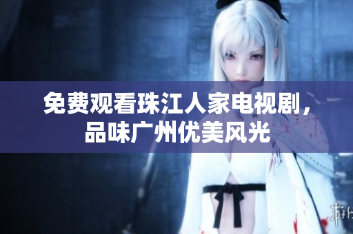 免费观看珠江人家电视剧，品味广州优美风光