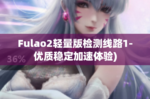 Fulao2轻量版检测线路1-优质稳定加速体验)