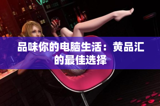 品味你的电脑生活：黄品汇的最佳选择