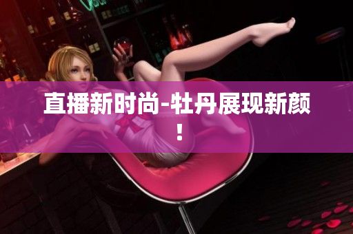 直播新时尚-牡丹展现新颜！