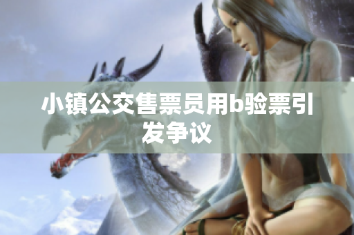 小镇公交售票员用b验票引发争议