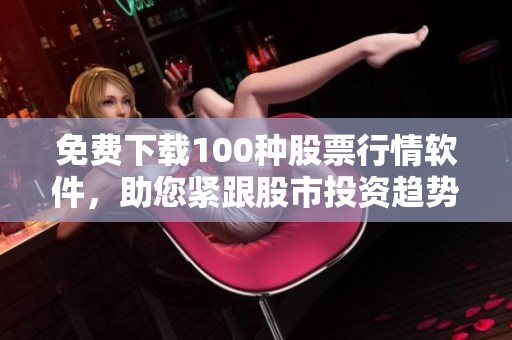 免费下载100种股票行情软件，助您紧跟股市投资趋势！